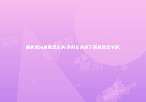黑茶是浓茶还是淡茶(茉莉花茶属于淡茶还是浓茶)