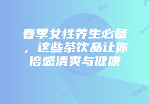 春季女性养生必备，这些茶饮品让你倍感清爽与健康