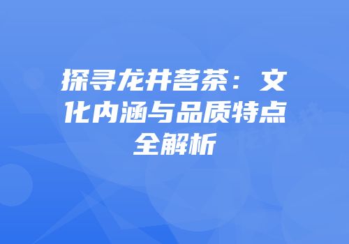 探寻龙井茗茶：文化内涵与品质特点全解析