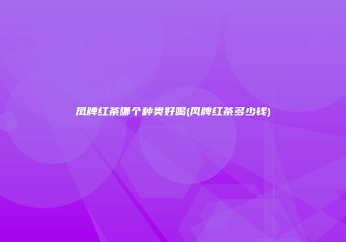 凤牌红茶哪个种类好喝(风牌红茶多少钱)