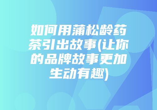 如何用蒲松龄药茶引出故事(让你的品牌故事更加生动有趣)