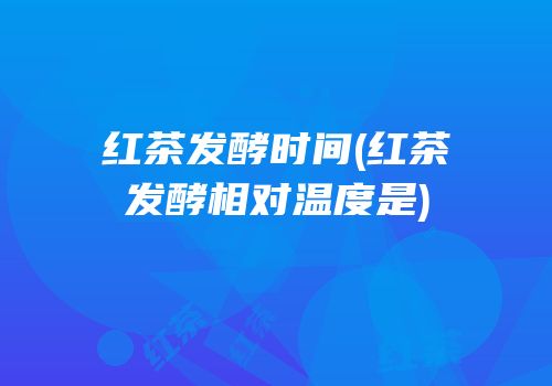 红茶发酵时间(红茶发酵相对温度是)