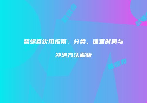 碧螺春饮用指南：分类、适宜时间与冲泡方法解析