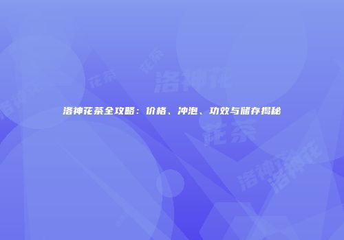 洛神花茶全攻略：价格、冲泡、功效与储存揭秘