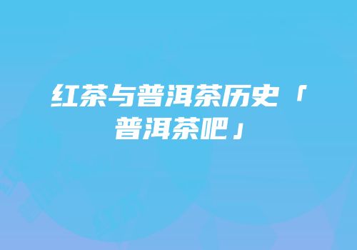 红茶与普洱茶历史「普洱茶吧」