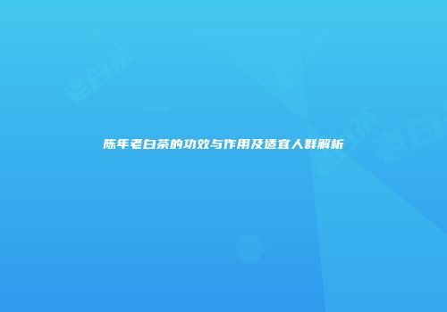陈年老白茶的功效与作用及适宜人群解析