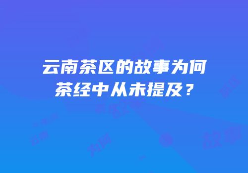 云南茶区的故事为何茶经中从未提及？