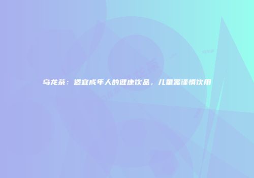 乌龙茶：适宜成年人的健康饮品，儿童需谨慎饮用