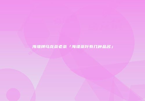 海堤牌乌龙茶老茶「海堤茶叶有几种品名」