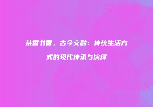 茶香书香，古今交融：传统生活方式的现代传承与演绎