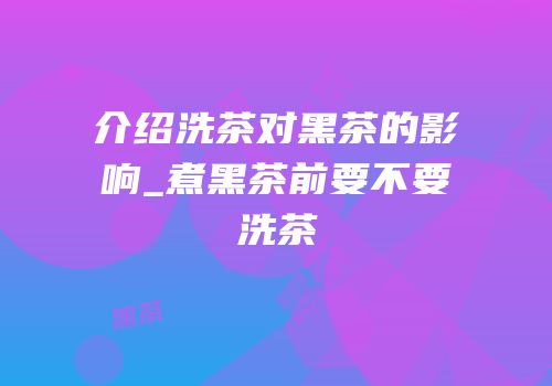 介绍洗茶对黑茶的影响_煮黑茶前要不要洗茶