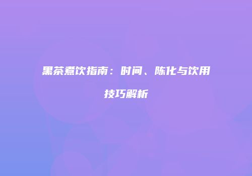 黑茶煮饮指南：时间、陈化与饮用技巧解析
