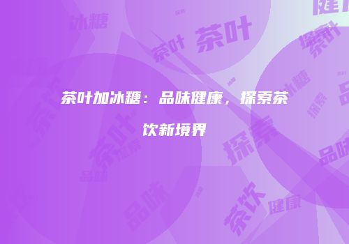 茶叶加冰糖：品味健康，探索茶饮新境界