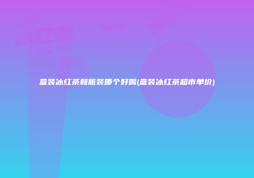盒装冰红茶和瓶装哪个好喝(盒装冰红茶超市单价)