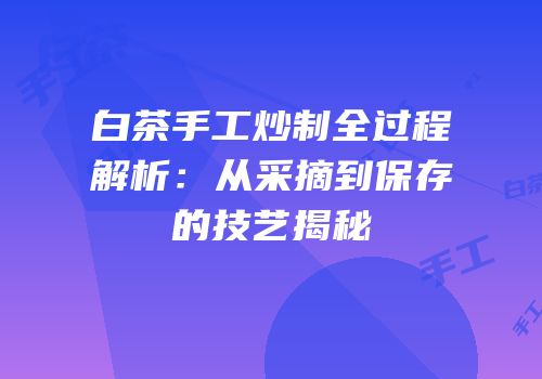 白茶手工炒制全过程解析：从采摘到保存的技艺揭秘