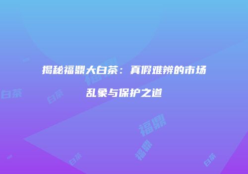 揭秘福鼎大白茶：真假难辨的市场乱象与保护之道