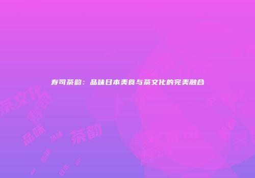 寿司茶韵：品味日本美食与茶文化的完美融合