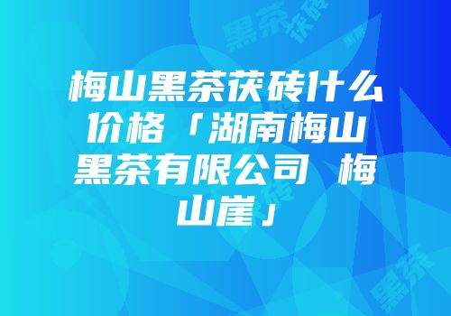 梅山黑茶茯砖什么价格「湖南梅山黑茶有限公司 梅山崖」