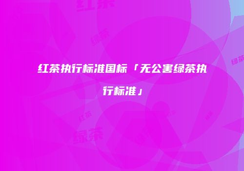 红茶执行标准国标「无公害绿茶执行标准」