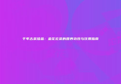 千年古茶珍品：金花沱茶的营养功效与饮用指南