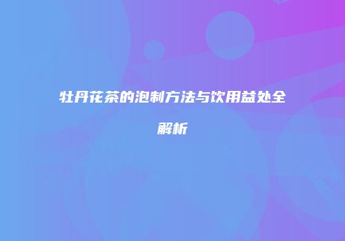 牡丹花茶的泡制方法与饮用益处全解析