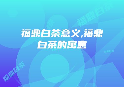 福鼎白茶意义,福鼎白茶的寓意