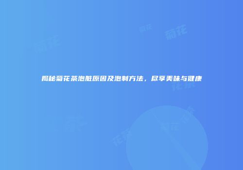 揭秘菊花茶泡脏原因及泡制方法，尽享美味与健康