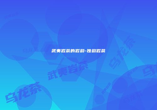 武夷岩茶的岩韵-独韵岩茶