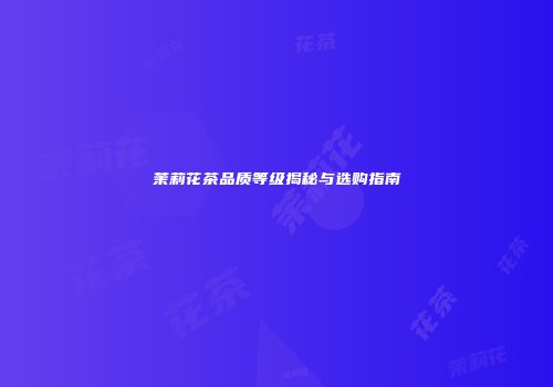 茉莉花茶品质等级揭秘与选购指南