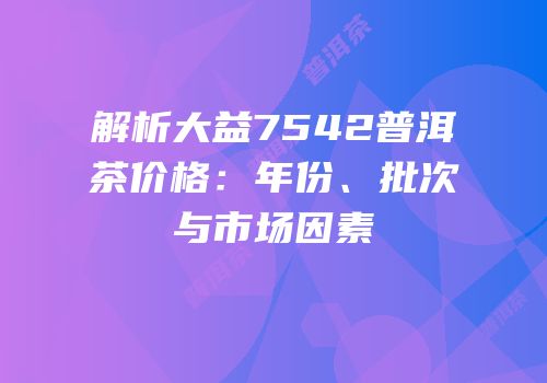 解析大益7542普洱茶价格：年份、批次与市场因素