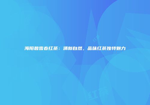 海阳碧雪春红茶：清新自然，品味红茶独特魅力