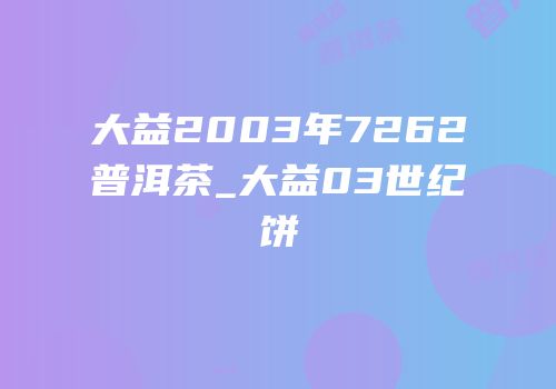 大益2003年7262普洱茶_大益03世纪饼