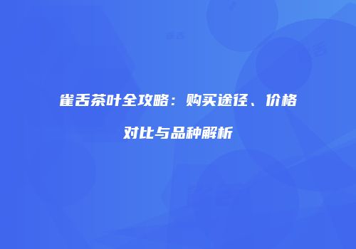 雀舌茶叶全攻略：购买途径、价格对比与品种解析