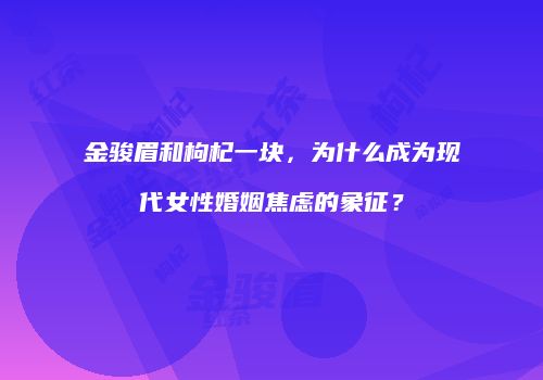 金骏眉和枸杞一块，为什么成为现代女性婚姻焦虑的象征？