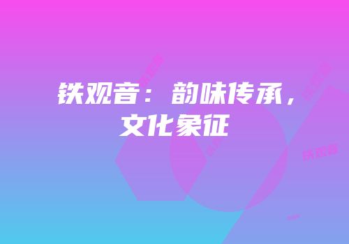 铁观音：韵味传承，文化象征