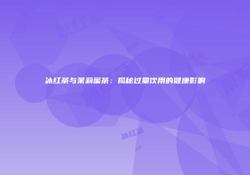 冰红茶与茉莉蜜茶：揭秘过量饮用的健康影响