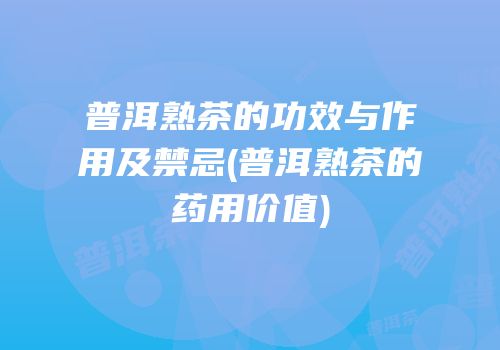 普洱熟茶的功效与作用及禁忌(普洱熟茶的药用价值)
