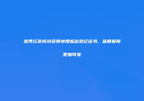 金秀红茶成功获得地理标志登记证书，品质保障更加可靠
