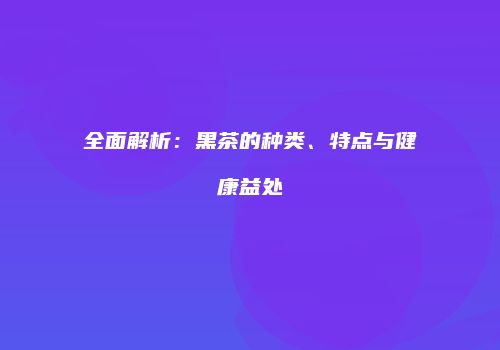 全面解析：黑茶的种类、特点与健康益处