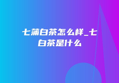七蒲白茶怎么样_七白茶是什么