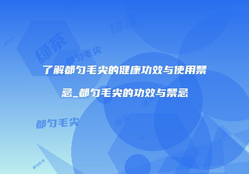 了解都匀毛尖的健康功效与使用禁忌_都匀毛尖的功效与禁忌