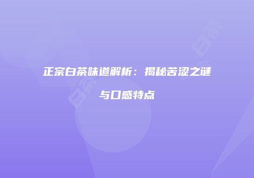 正宗白茶味道解析：揭秘苦涩之谜与口感特点