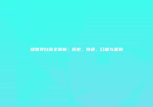 绿雪芽白茶全解析：历史、特色、口感与鉴别