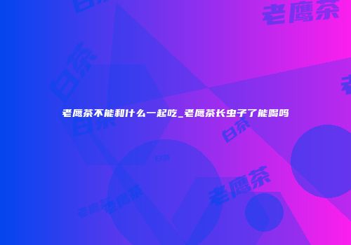 老鹰茶不能和什么一起吃_老鹰茶长虫子了能喝吗