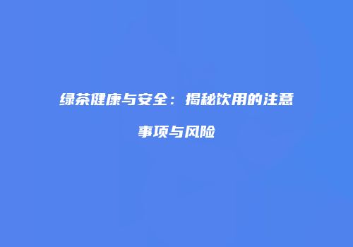 绿茶健康与安全：揭秘饮用的注意事项与风险