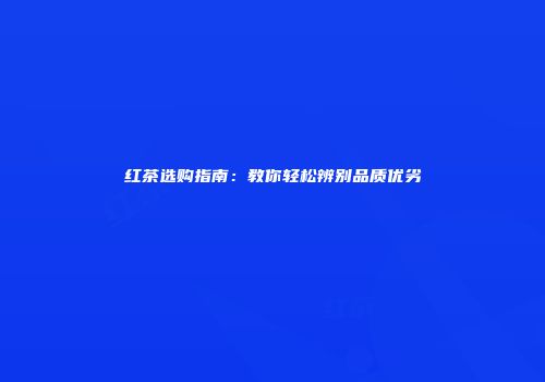 红茶选购指南：教你轻松辨别品质优劣