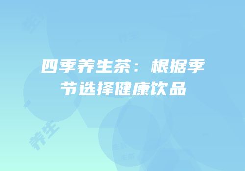 四季养生茶：根据季节选择健康饮品