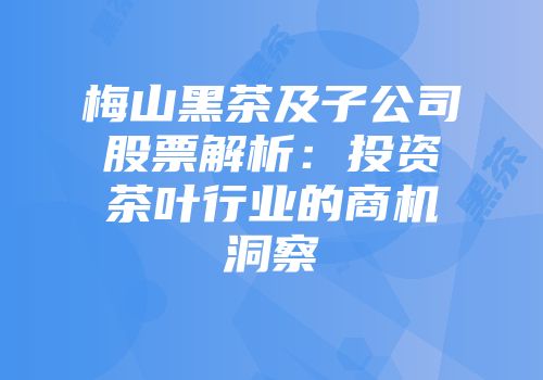 梅山黑茶及子公司股票解析：投资茶叶行业的商机洞察