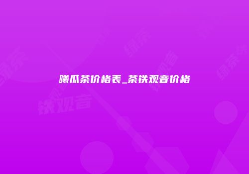 曦瓜茶价格表_茶铁观音价格