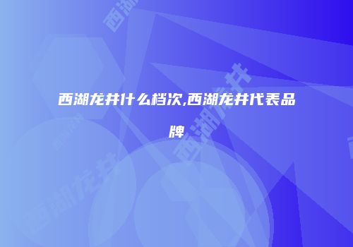 西湖龙井什么档次,西湖龙井代表品牌